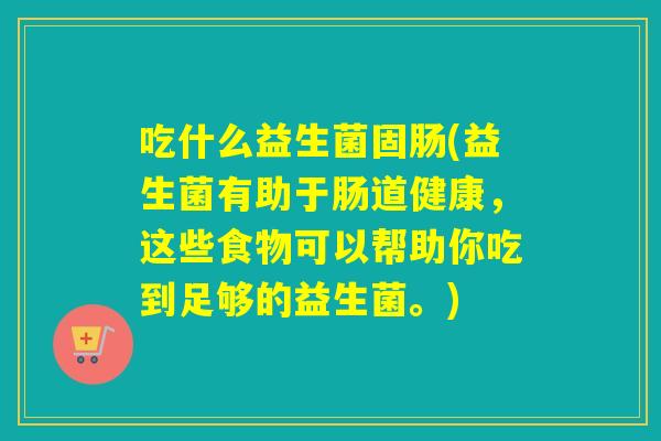 吃什么益生菌固肠(益生菌有助于肠道健康，这些食物可以帮助你吃到足够的益生菌。)