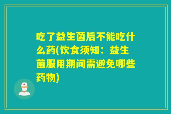 吃了益生菌后不能吃什么药(饮食须知：益生菌服用期间需避免哪些药物)