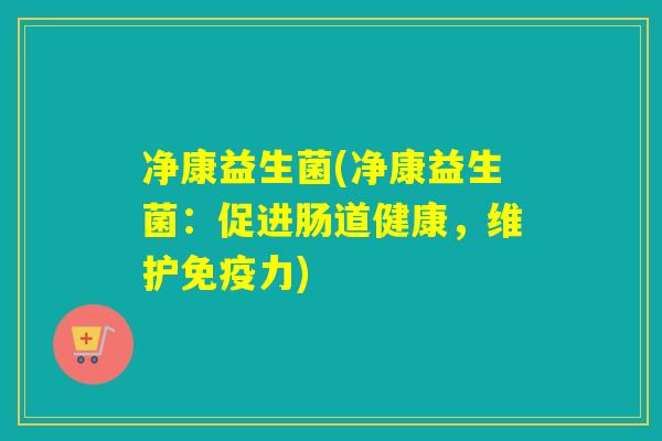 净康益生菌(净康益生菌：促进肠道健康，维护免疫力)