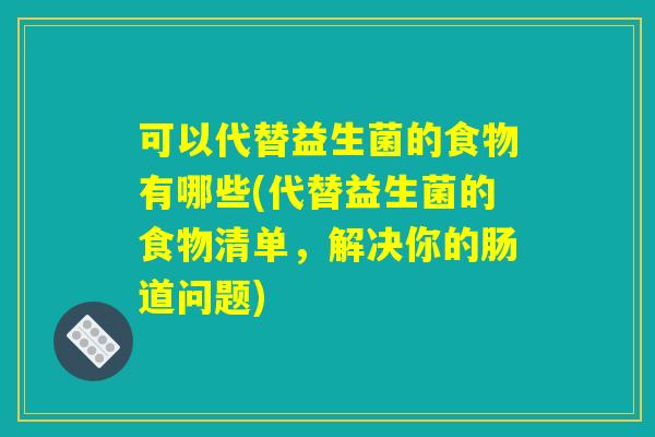可以代替益生菌的食物有哪些(代替益生菌的食物清单,解决你的肠道问题) 可以代替益生菌的食物有哪些(代替益生菌的食物清单,解决你的肠道问题)