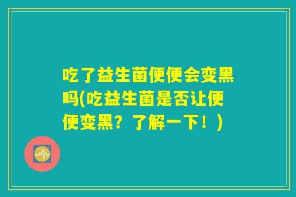 吃了益生菌便便会变黑吗(吃益生菌是否让便便变黑？了解一下！)