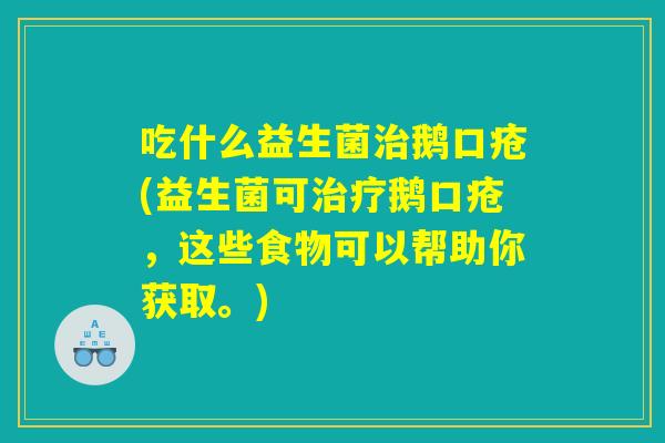 吃什么益生菌治鹅口疮(益生菌可治疗鹅口疮，这些食物可以帮助你获取。)