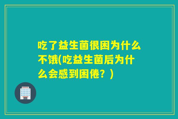 吃了益生菌很困为什么不饿(吃益生菌后为什么会感到困倦?) 吃了益生菌很困为什么不饿(吃益生菌后为什么会感到困倦?)