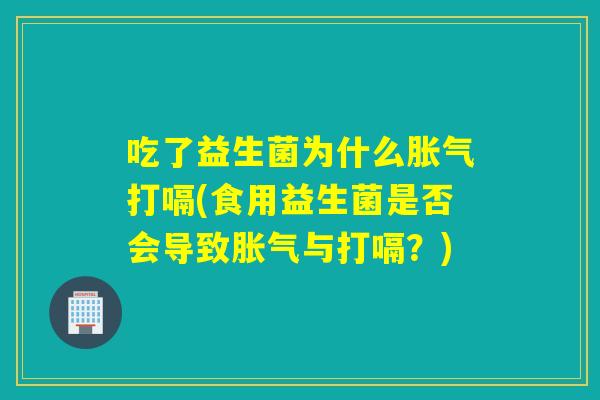 吃了益生菌为什么打嗝(食用益生菌是否会导致与打嗝?) 吃了益生菌为什么打嗝(食用益生菌是否会导致与打嗝?)