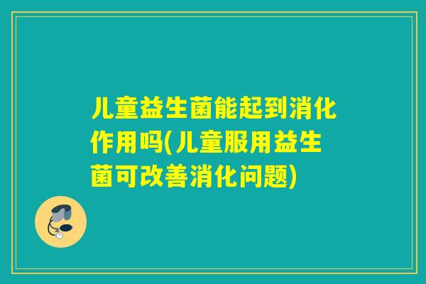 儿童益生菌能起到消化作用吗(儿童服用益生菌可改善消化问题)