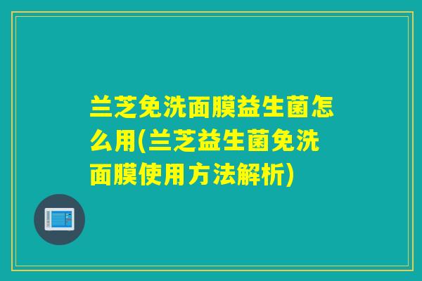 兰芝免洗面膜益生菌怎么用(兰芝益生菌免洗面膜使用方法解析)