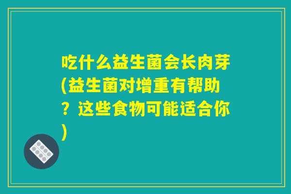 吃什么益生菌会长肉芽(益生菌对增重有帮助？这些食物可能适合你)