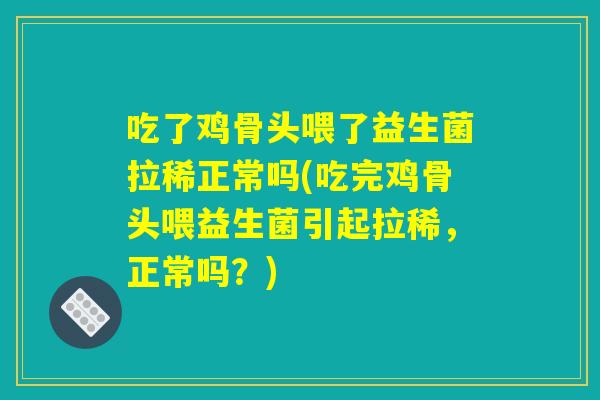 吃了鸡骨头喂了益生菌拉稀正常吗(吃完鸡骨头喂益生菌引起拉稀，正常吗？)