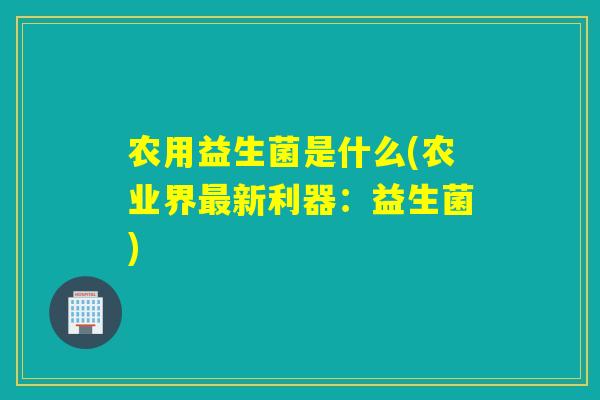 农用益生菌是什么(农业界最新利器：益生菌)