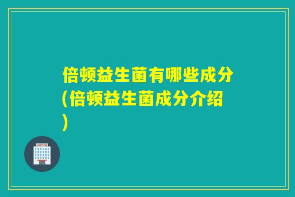 倍顿益生菌有哪些成分(倍顿益生菌成分介绍)