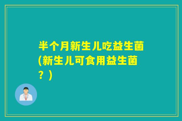 半个月新生儿吃益生菌(新生儿可食用益生菌？)