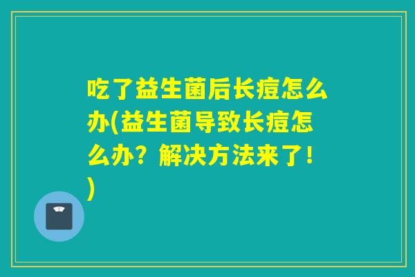 吃了益生菌后长痘怎么办(益生菌导致长痘怎么办？解决方法来了！)