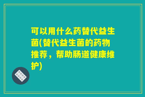可以用什么药替代益生菌(替代益生菌的药物推荐，帮助肠道健康维护)