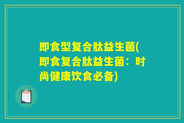 即食型复合肽益生菌(即食复合肽益生菌：时尚健康饮食必备)