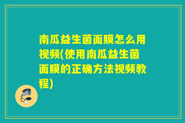 南瓜益生菌面膜怎么用视频(使用南瓜益生菌面膜的正确方法视频教程)