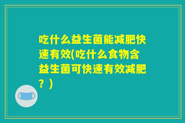 吃什么益生菌能减肥快速有效(吃什么食物含益生菌可快速有效减肥？)