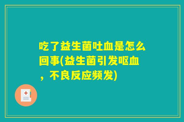 吃了益生菌吐是怎么回事(益生菌引发呕,不良反应频发) 吃了益生菌吐是怎么回事(益生菌引发呕,不良反应频发)