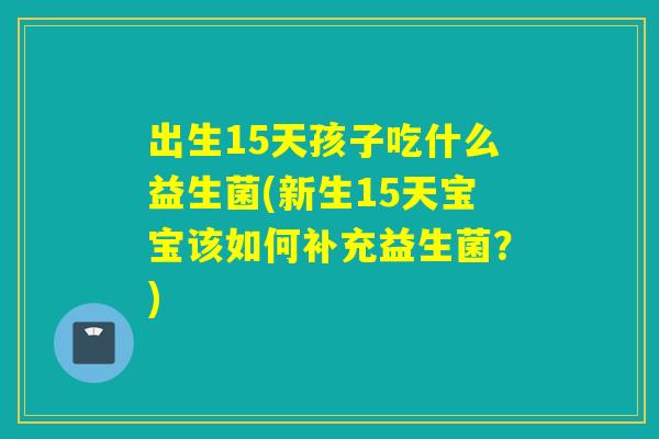 出生15天孩子吃什么益生菌(新生15天宝宝该如何补充益生菌？)