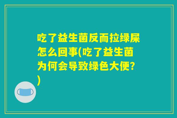 吃了益生菌反而拉绿屎怎么回事(吃了益生菌为何会导致绿色大便？)