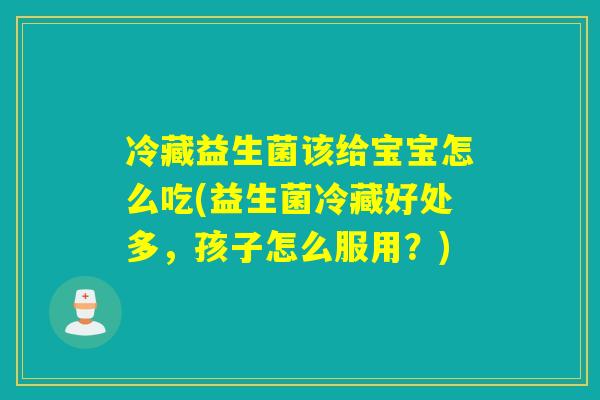 冷藏益生菌该给宝宝怎么吃(益生菌冷藏好处多，孩子怎么服用？)