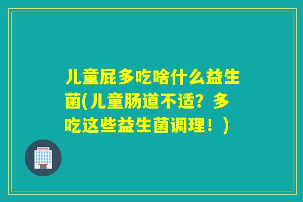 儿童屁多吃啥什么益生菌(儿童肠道不适？多吃这些益生菌调理！)