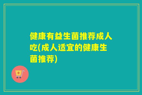 健康有益生菌推荐成人吃(成人适宜的健康生菌推荐)