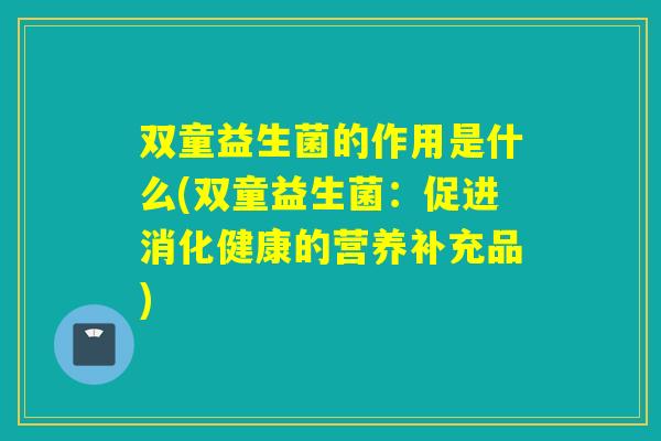 双童益生菌的作用是什么(双童益生菌：促进消化健康的营养补充品)
