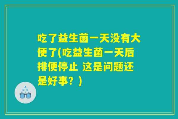 吃了益生菌一天没有大便了(吃益生菌一天后排便停止 这是问题还是好事？)