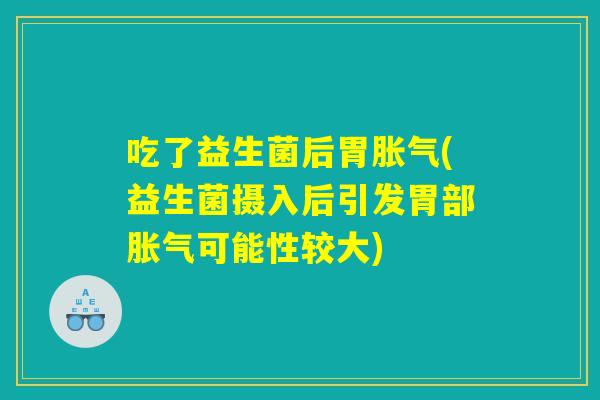 吃了益生菌后胃胀气(益生菌摄入后引发胃部胀气可能性较大)