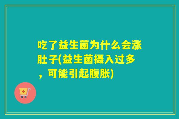 吃了益生菌为什么会涨肚子(益生菌摄入过多,可能引起) 吃了益生菌为什么会涨肚子(益生菌摄入过多,可能引起)