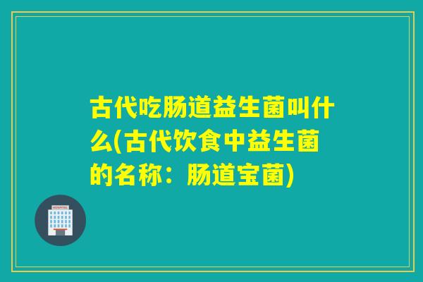 古代吃肠道益生菌叫什么(古代饮食中益生菌的名称：肠道宝菌)