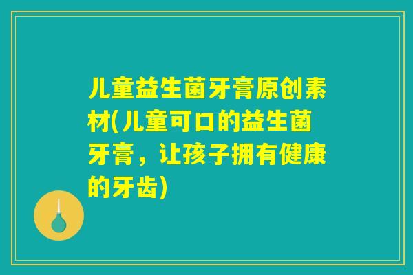 儿童益生菌牙膏原创素材(儿童可口的益生菌牙膏，让孩子拥有健康的牙齿)