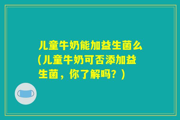 儿童牛奶能加益生菌么(儿童牛奶可否添加益生菌，你了解吗？)