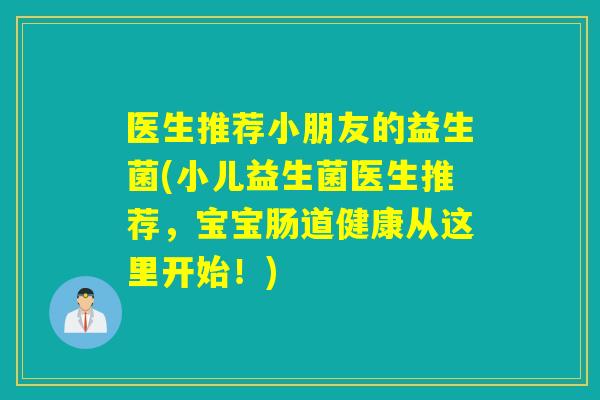 医生推荐小朋友的益生菌(小儿益生菌医生推荐，宝宝肠道健康从这里开始！)