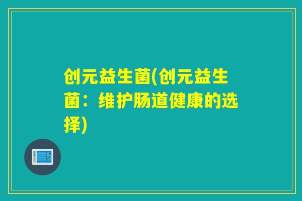创元益生菌(创元益生菌：维护肠道健康的选择)