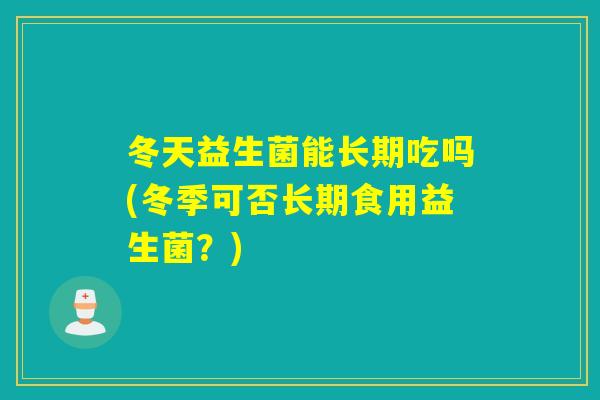 冬天益生菌能长期吃吗(冬季可否长期食用益生菌？)