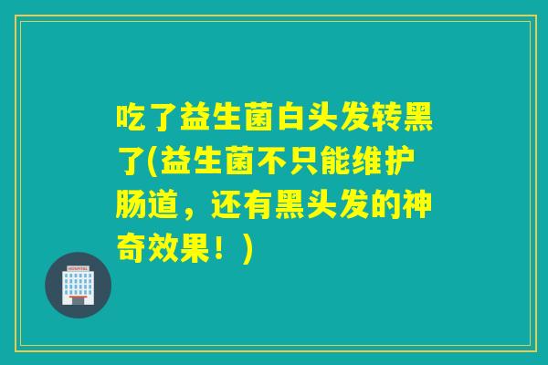 吃了益生菌白头发转黑了(益生菌不只能维护肠道，还有黑头发的神奇效果！)