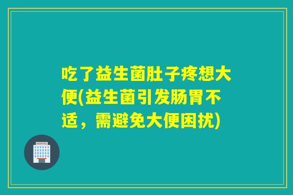 吃了益生菌肚子疼想大便(益生菌引发肠胃不适，需避免大便困扰)