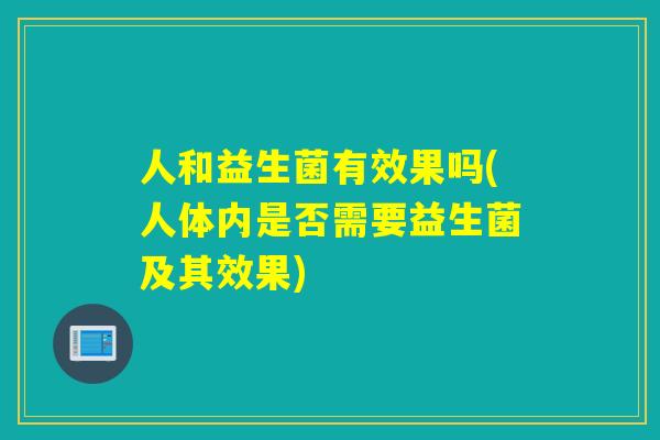 人和益生菌有效果吗(人体内是否需要益生菌及其效果)
