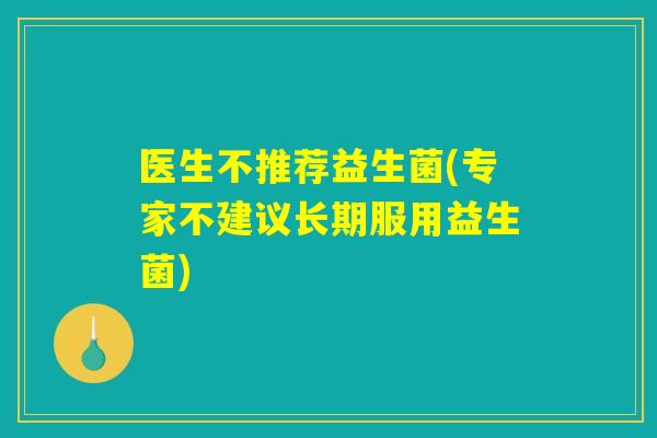 医生不推荐益生菌(专家不建议长期服用益生菌) 医生不推荐益生菌(专家不建议长期服用益生菌)