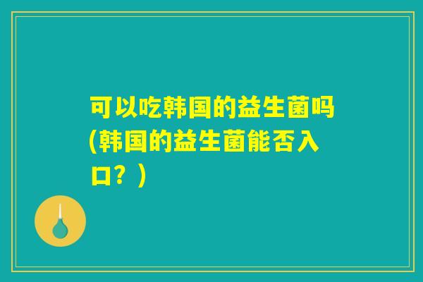 可以吃韩国的益生菌吗(韩国的益生菌能否入口？)