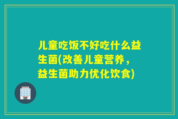 儿童吃饭不好吃什么益生菌(改善儿童营养，益生菌助力优化饮食)