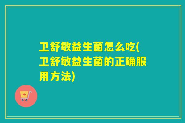卫舒敏益生菌怎么吃(卫舒敏益生菌的正确服用方法)