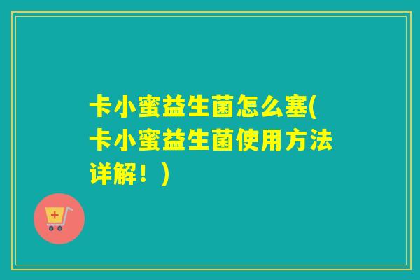 卡小蜜益生菌怎么塞(卡小蜜益生菌使用方法详解！)