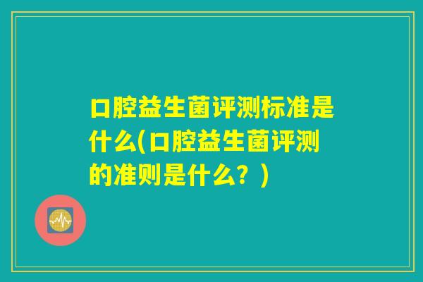口腔益生菌评测标准是什么(口腔益生菌评测的准则是什么？)