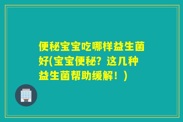便秘宝宝吃哪样益生菌好(宝宝便秘？这几种益生菌帮助缓解！)