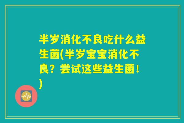 半岁消化不良吃什么益生菌(半岁宝宝消化不良？尝试这些益生菌！)