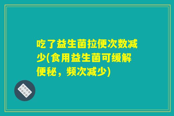 吃了益生菌拉便次数减少(食用益生菌可缓解便秘，频次减少)