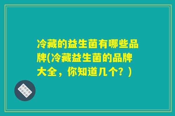 冷藏的益生菌有哪些品牌(冷藏益生菌的品牌大全，你知道几个？)