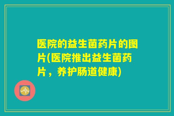 医院的益生菌药片的图片(医院推出益生菌药片，养护肠道健康)